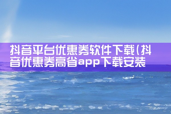 抖音平台优惠券软件下载