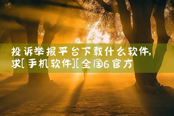 投诉举报平台下载什么软件