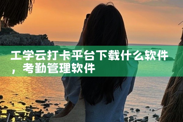 工学云打卡平台下载什么软件
