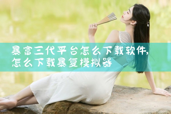暴富三代平台怎么下载软件