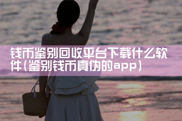 钱币鉴别回收平台下载什么软件